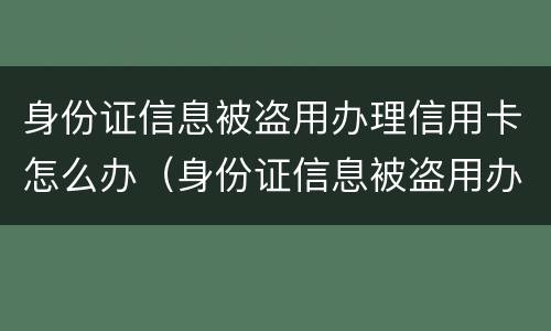 身份证信息被盗用办理信用卡怎么办（身份证信息被盗用办理信用卡怎么办理）