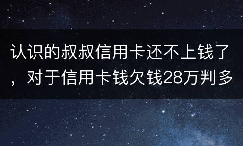 认识的叔叔信用卡还不上钱了，对于信用卡钱欠钱28万判多少年