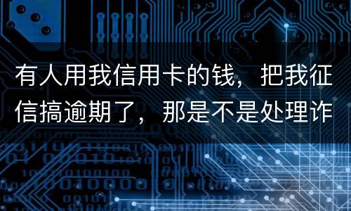 有人用我信用卡的钱，把我征信搞逾期了，那是不是处理诈骗犯