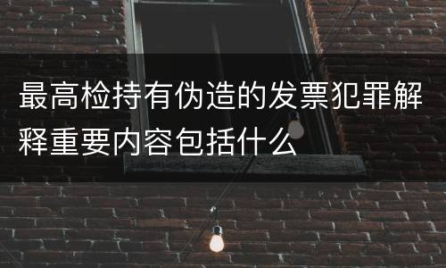 最高检持有伪造的发票犯罪解释重要内容包括什么