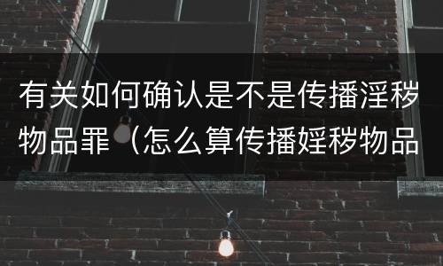 有关如何确认是不是传播淫秽物品罪（怎么算传播婬秽物品罪）