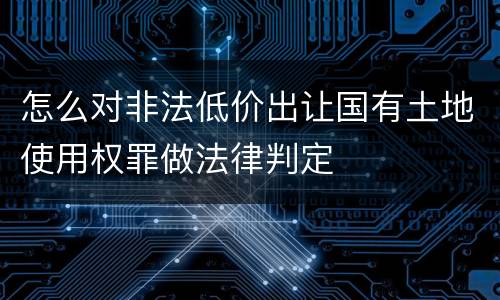 怎么对非法低价出让国有土地使用权罪做法律判定