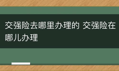 交强险去哪里办理的 交强险在哪儿办理