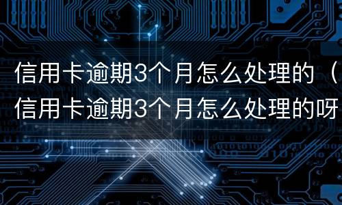 信用卡逾期3个月怎么处理的（信用卡逾期3个月怎么处理的呀）