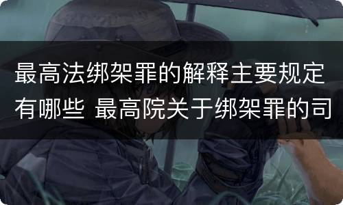 最高法绑架罪的解释主要规定有哪些 最高院关于绑架罪的司法解释
