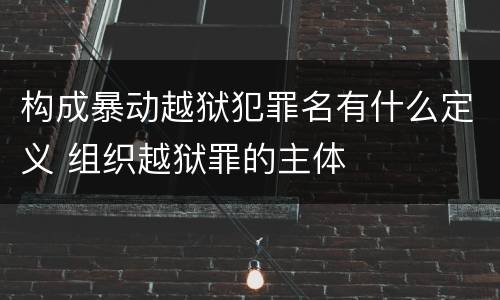 构成暴动越狱犯罪名有什么定义 组织越狱罪的主体