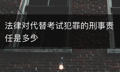 法律对代替考试犯罪的刑事责任是多少