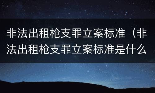 非法出租枪支罪立案标准（非法出租枪支罪立案标准是什么）