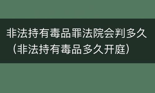 非法持有毒品罪法院会判多久（非法持有毒品多久开庭）