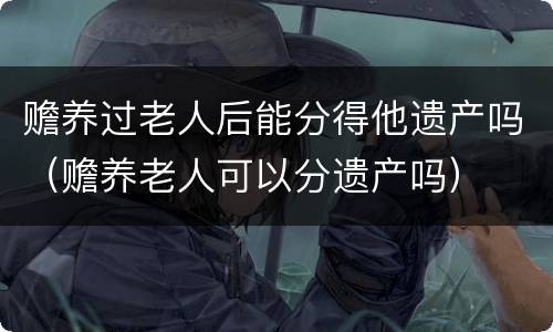 赡养过老人后能分得他遗产吗（赡养老人可以分遗产吗）