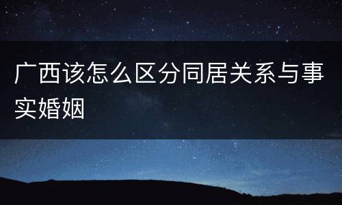 广西该怎么区分同居关系与事实婚姻