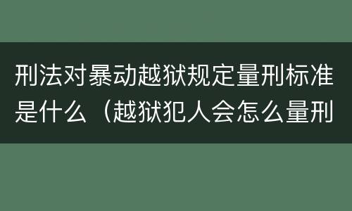 刑法对暴动越狱规定量刑标准是什么（越狱犯人会怎么量刑）