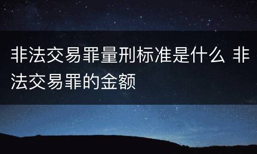 非法交易罪量刑标准是什么 非法交易罪的金额