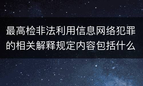 最高检非法利用信息网络犯罪的相关解释规定内容包括什么