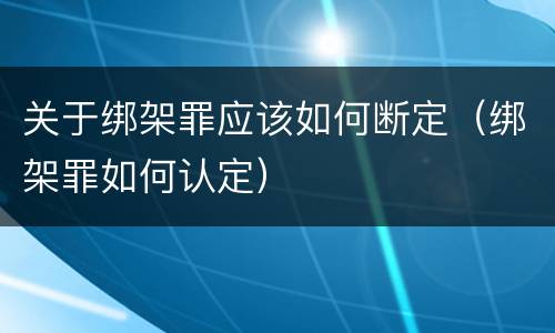 关于绑架罪应该如何断定（绑架罪如何认定）