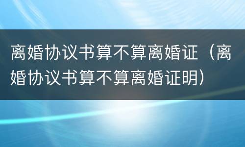 离婚协议书算不算离婚证（离婚协议书算不算离婚证明）