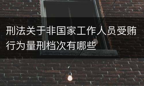 刑法关于非国家工作人员受贿行为量刑档次有哪些