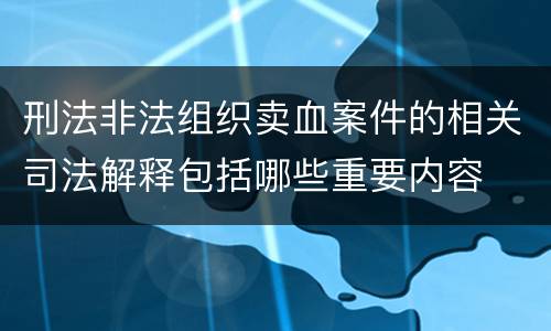 刑法非法组织卖血案件的相关司法解释包括哪些重要内容