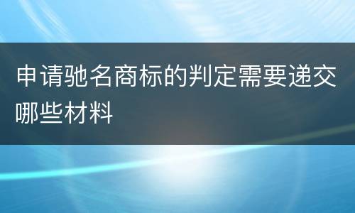申请驰名商标的判定需要递交哪些材料