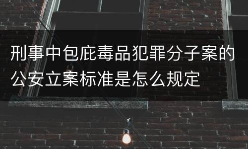刑事中包庇毒品犯罪分子案的公安立案标准是怎么规定