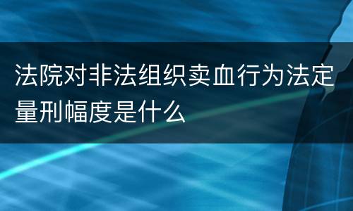 法院对非法组织卖血行为法定量刑幅度是什么