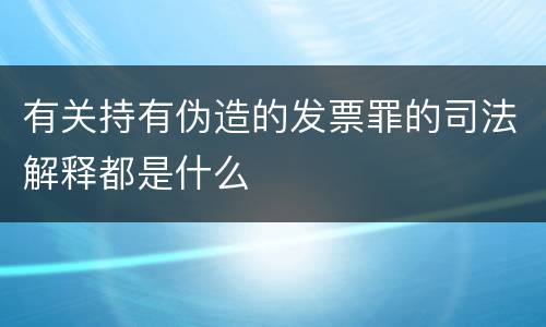 有关持有伪造的发票罪的司法解释都是什么