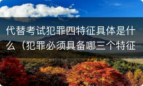 代替考试犯罪四特征具体是什么（犯罪必须具备哪三个特征）