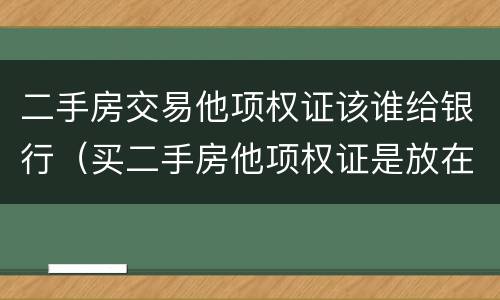 二手房交易他项权证该谁给银行（买二手房他项权证是放在银行吗）