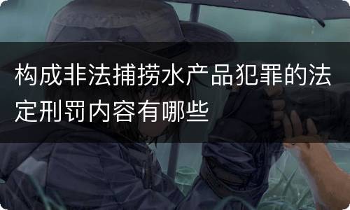 构成非法捕捞水产品犯罪的法定刑罚内容有哪些