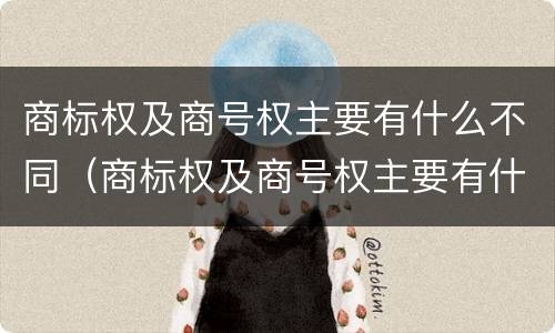 商标权及商号权主要有什么不同（商标权及商号权主要有什么不同）
