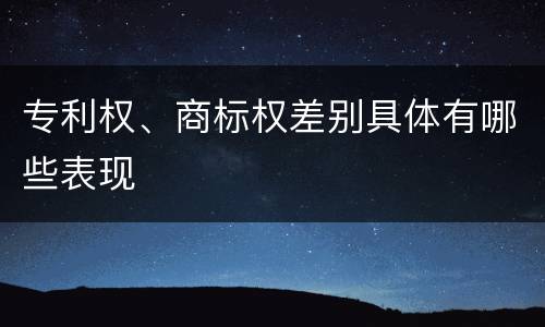 专利权、商标权差别具体有哪些表现