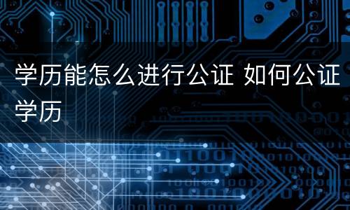 学历能怎么进行公证 如何公证学历