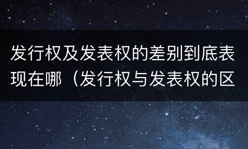 发行权及发表权的差别到底表现在哪（发行权与发表权的区别）
