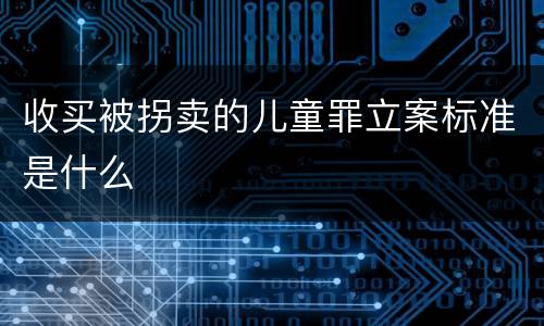 收买被拐卖的儿童罪立案标准是什么