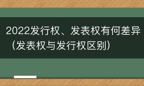 2022发行权、发表权有何差异（发表权与发行权区别）