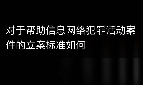 对于帮助信息网络犯罪活动案件的立案标准如何