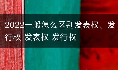 2022一般怎么区别发表权、发行权 发表权 发行权