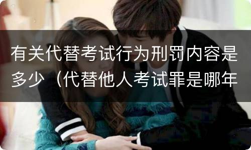 有关代替考试行为刑罚内容是多少（代替他人考试罪是哪年规定）