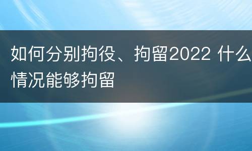 如何分别拘役、拘留2022 什么情况能够拘留