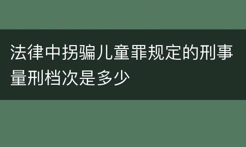 法律中拐骗儿童罪规定的刑事量刑档次是多少