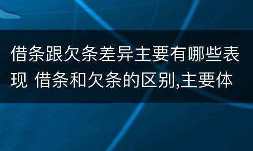 借条跟欠条差异主要有哪些表现 借条和欠条的区别,主要体现在哪些方面?