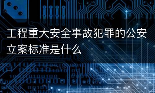 工程重大安全事故犯罪的公安立案标准是什么