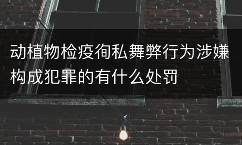 动植物检疫徇私舞弊行为涉嫌构成犯罪的有什么处罚