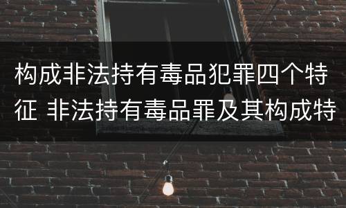 构成非法持有毒品犯罪四个特征 非法持有毒品罪及其构成特征
