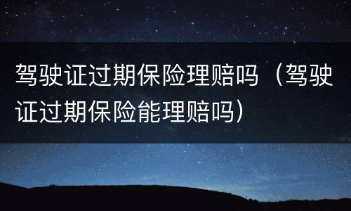 驾驶证过期保险理赔吗（驾驶证过期保险能理赔吗）