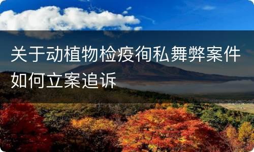 关于动植物检疫徇私舞弊案件如何立案追诉