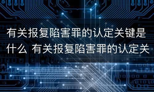 有关报复陷害罪的认定关键是什么 有关报复陷害罪的认定关键是什么意思