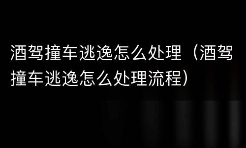 酒驾撞车逃逸怎么处理（酒驾撞车逃逸怎么处理流程）