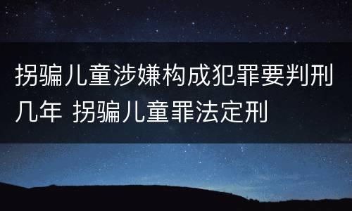 拐骗儿童涉嫌构成犯罪要判刑几年 拐骗儿童罪法定刑