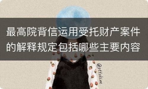最高院背信运用受托财产案件的解释规定包括哪些主要内容